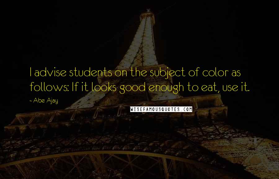 Abe Ajay Quotes: I advise students on the subject of color as follows: If it looks good enough to eat, use it.