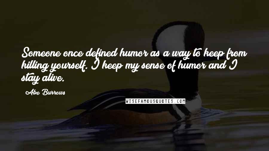 Abe Burrows Quotes: Someone once defined humor as a way to keep from killing yourself. I keep my sense of humor and I stay alive.