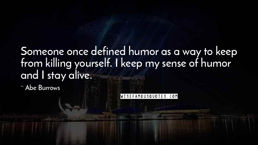 Abe Burrows Quotes: Someone once defined humor as a way to keep from killing yourself. I keep my sense of humor and I stay alive.