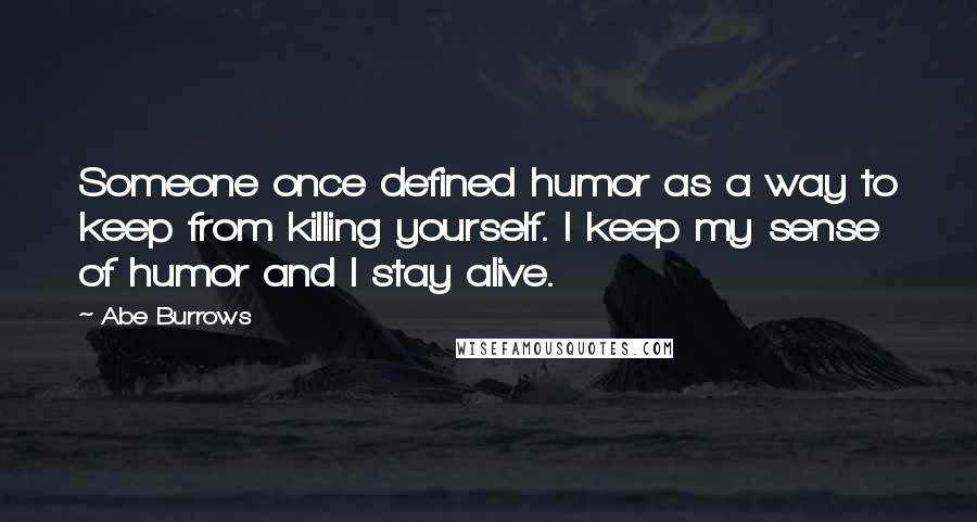 Abe Burrows Quotes: Someone once defined humor as a way to keep from killing yourself. I keep my sense of humor and I stay alive.