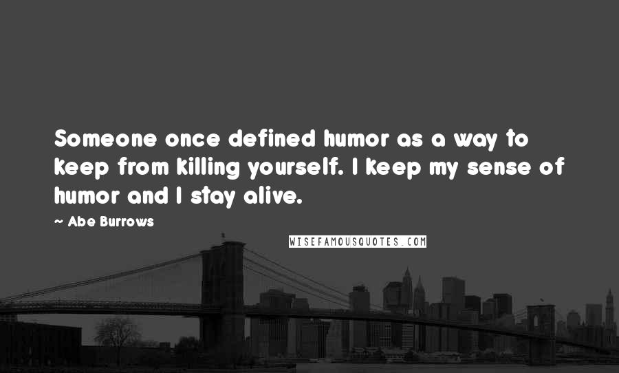 Abe Burrows Quotes: Someone once defined humor as a way to keep from killing yourself. I keep my sense of humor and I stay alive.