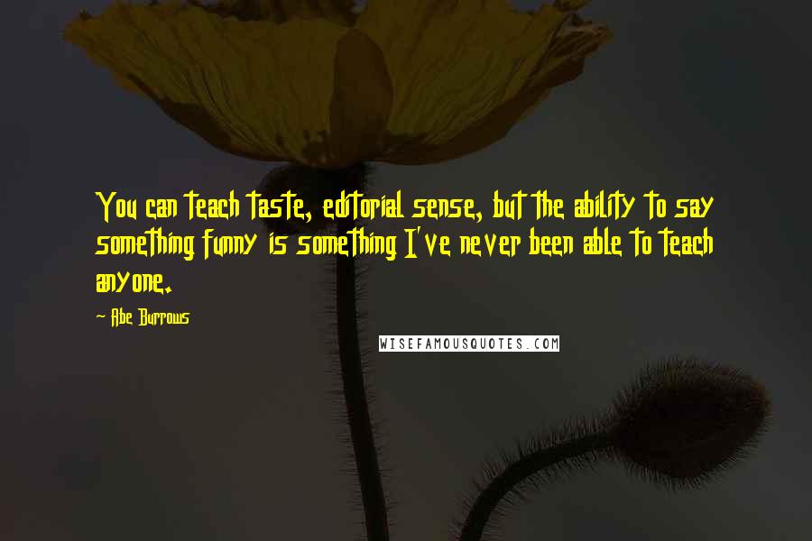 Abe Burrows Quotes: You can teach taste, editorial sense, but the ability to say something funny is something I've never been able to teach anyone.