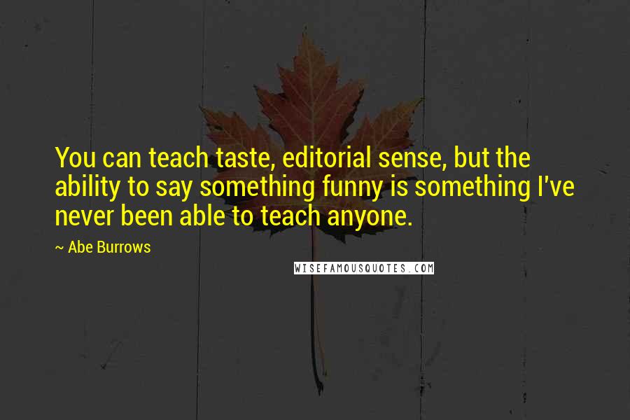 Abe Burrows Quotes: You can teach taste, editorial sense, but the ability to say something funny is something I've never been able to teach anyone.