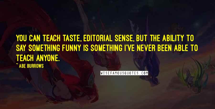 Abe Burrows Quotes: You can teach taste, editorial sense, but the ability to say something funny is something I've never been able to teach anyone.