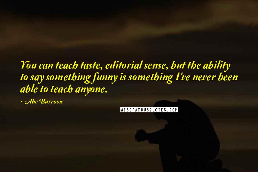 Abe Burrows Quotes: You can teach taste, editorial sense, but the ability to say something funny is something I've never been able to teach anyone.