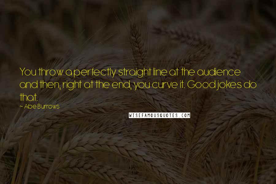 Abe Burrows Quotes: You throw a perfectly straight line at the audience and then, right at the end, you curve it. Good jokes do that.
