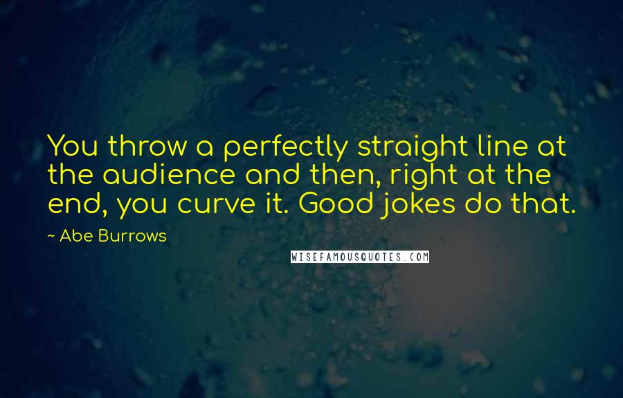 Abe Burrows Quotes: You throw a perfectly straight line at the audience and then, right at the end, you curve it. Good jokes do that.
