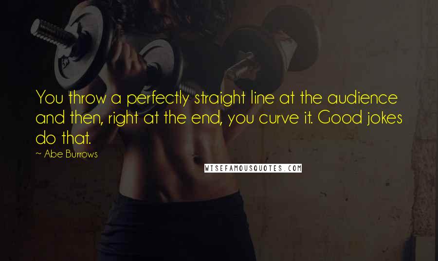 Abe Burrows Quotes: You throw a perfectly straight line at the audience and then, right at the end, you curve it. Good jokes do that.