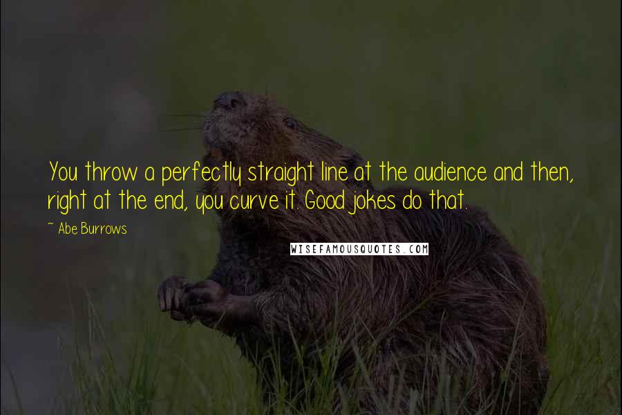 Abe Burrows Quotes: You throw a perfectly straight line at the audience and then, right at the end, you curve it. Good jokes do that.