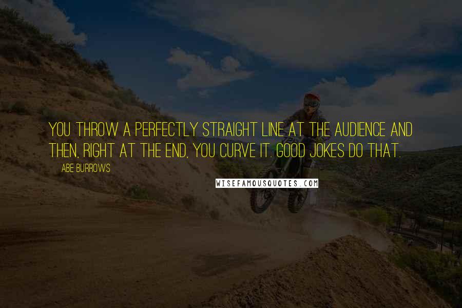Abe Burrows Quotes: You throw a perfectly straight line at the audience and then, right at the end, you curve it. Good jokes do that.