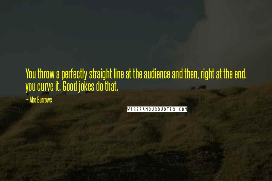 Abe Burrows Quotes: You throw a perfectly straight line at the audience and then, right at the end, you curve it. Good jokes do that.