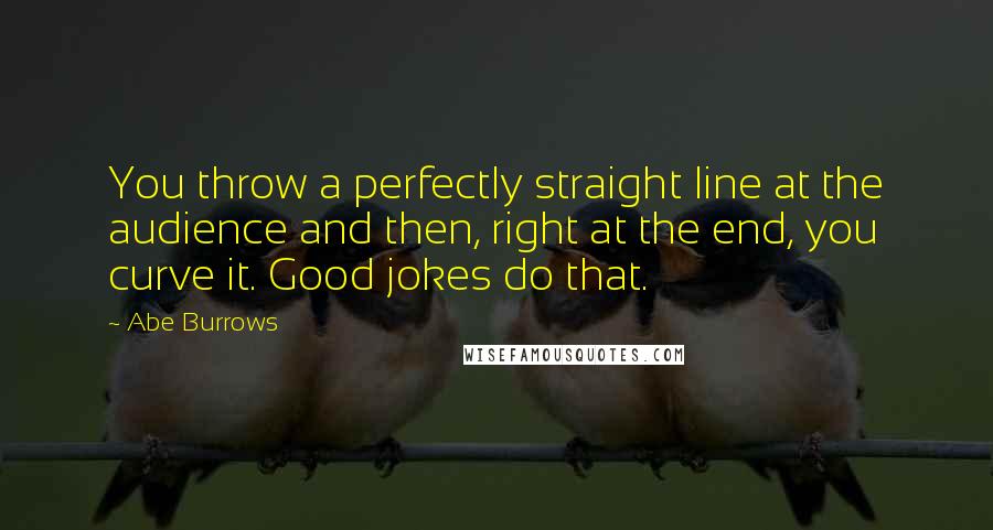 Abe Burrows Quotes: You throw a perfectly straight line at the audience and then, right at the end, you curve it. Good jokes do that.
