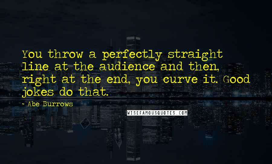Abe Burrows Quotes: You throw a perfectly straight line at the audience and then, right at the end, you curve it. Good jokes do that.