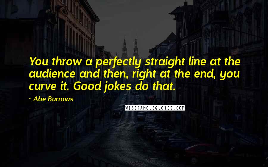 Abe Burrows Quotes: You throw a perfectly straight line at the audience and then, right at the end, you curve it. Good jokes do that.