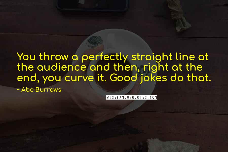 Abe Burrows Quotes: You throw a perfectly straight line at the audience and then, right at the end, you curve it. Good jokes do that.