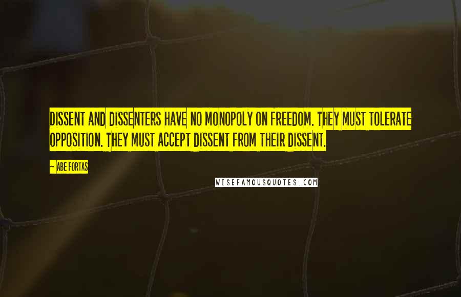 Abe Fortas Quotes: Dissent and dissenters have no monopoly on freedom. They must tolerate opposition. They must accept dissent from their dissent.