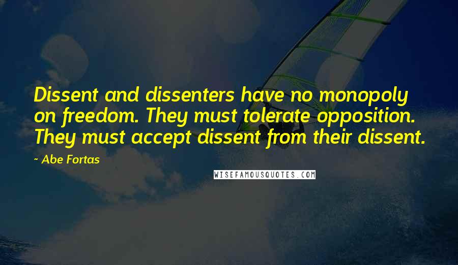 Abe Fortas Quotes: Dissent and dissenters have no monopoly on freedom. They must tolerate opposition. They must accept dissent from their dissent.