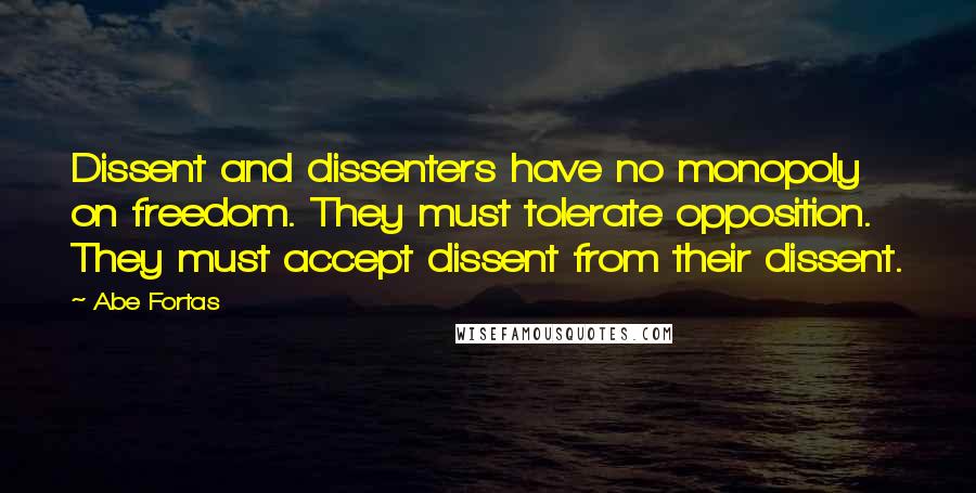 Abe Fortas Quotes: Dissent and dissenters have no monopoly on freedom. They must tolerate opposition. They must accept dissent from their dissent.
