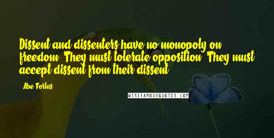 Abe Fortas Quotes: Dissent and dissenters have no monopoly on freedom. They must tolerate opposition. They must accept dissent from their dissent.