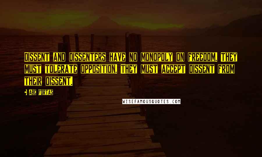 Abe Fortas Quotes: Dissent and dissenters have no monopoly on freedom. They must tolerate opposition. They must accept dissent from their dissent.