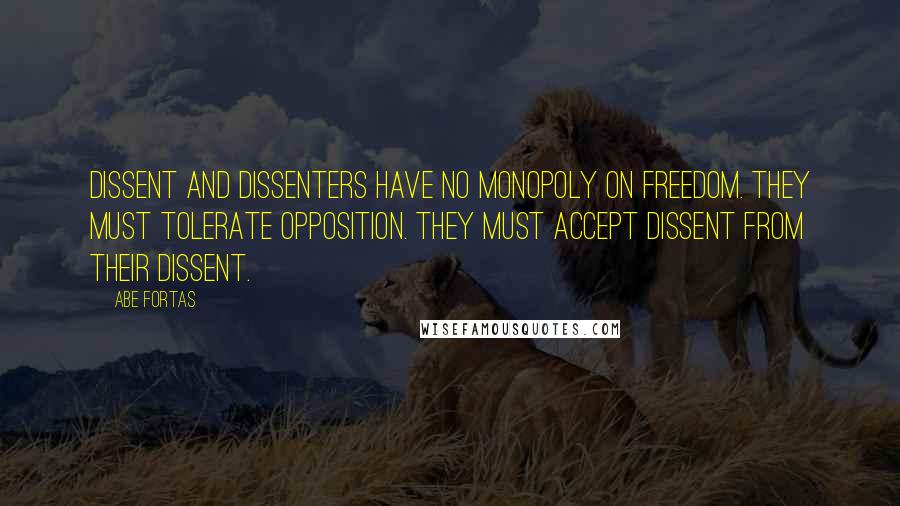 Abe Fortas Quotes: Dissent and dissenters have no monopoly on freedom. They must tolerate opposition. They must accept dissent from their dissent.