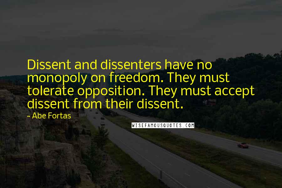 Abe Fortas Quotes: Dissent and dissenters have no monopoly on freedom. They must tolerate opposition. They must accept dissent from their dissent.
