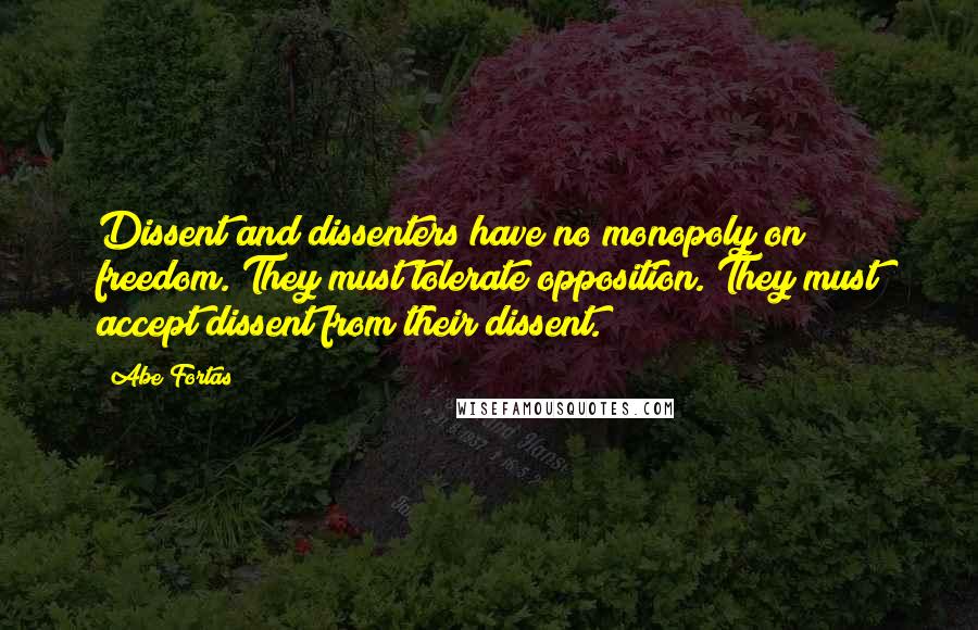 Abe Fortas Quotes: Dissent and dissenters have no monopoly on freedom. They must tolerate opposition. They must accept dissent from their dissent.