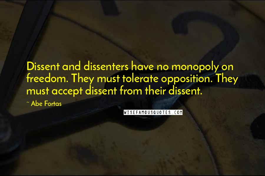 Abe Fortas Quotes: Dissent and dissenters have no monopoly on freedom. They must tolerate opposition. They must accept dissent from their dissent.