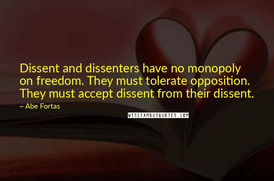 Abe Fortas Quotes: Dissent and dissenters have no monopoly on freedom. They must tolerate opposition. They must accept dissent from their dissent.