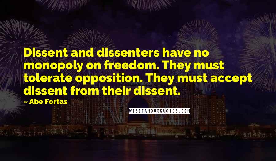 Abe Fortas Quotes: Dissent and dissenters have no monopoly on freedom. They must tolerate opposition. They must accept dissent from their dissent.
