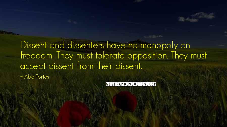 Abe Fortas Quotes: Dissent and dissenters have no monopoly on freedom. They must tolerate opposition. They must accept dissent from their dissent.