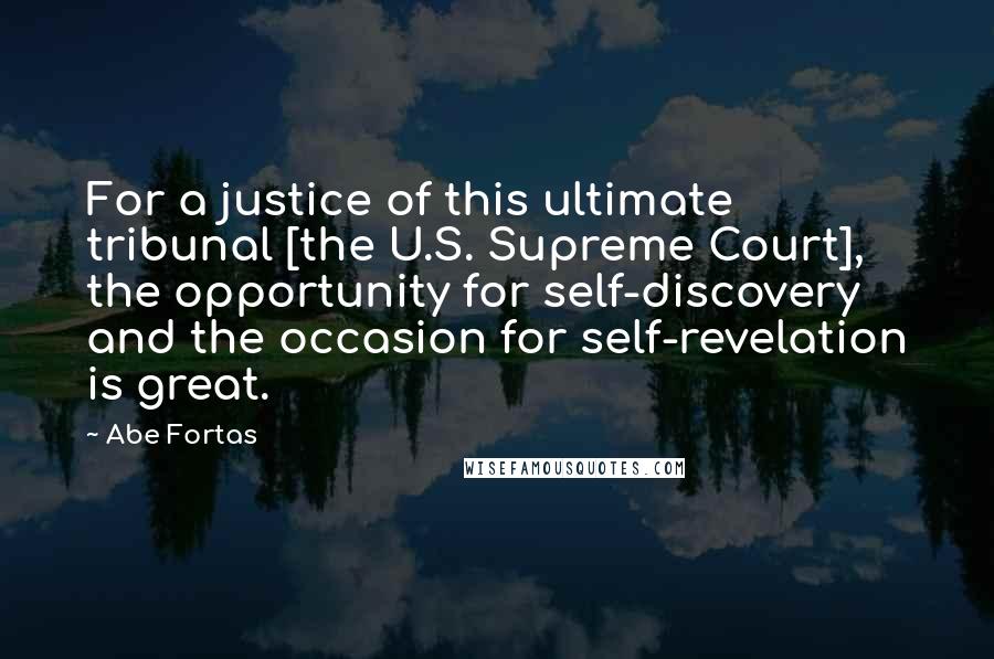 Abe Fortas Quotes: For a justice of this ultimate tribunal [the U.S. Supreme Court], the opportunity for self-discovery and the occasion for self-revelation is great.