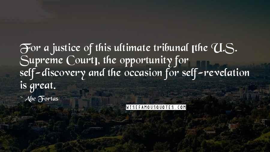 Abe Fortas Quotes: For a justice of this ultimate tribunal [the U.S. Supreme Court], the opportunity for self-discovery and the occasion for self-revelation is great.