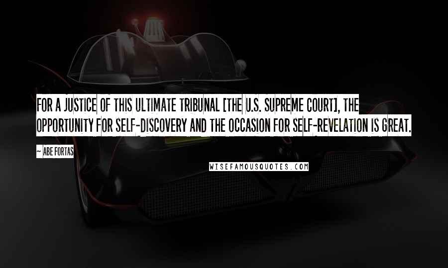 Abe Fortas Quotes: For a justice of this ultimate tribunal [the U.S. Supreme Court], the opportunity for self-discovery and the occasion for self-revelation is great.