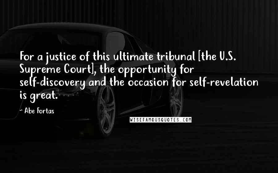 Abe Fortas Quotes: For a justice of this ultimate tribunal [the U.S. Supreme Court], the opportunity for self-discovery and the occasion for self-revelation is great.