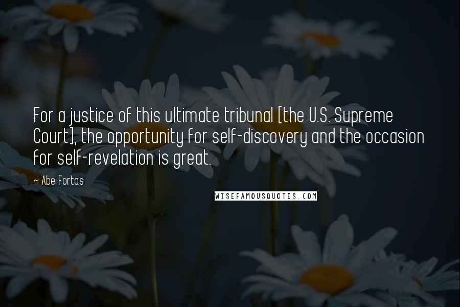 Abe Fortas Quotes: For a justice of this ultimate tribunal [the U.S. Supreme Court], the opportunity for self-discovery and the occasion for self-revelation is great.