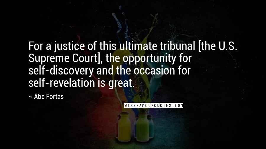 Abe Fortas Quotes: For a justice of this ultimate tribunal [the U.S. Supreme Court], the opportunity for self-discovery and the occasion for self-revelation is great.