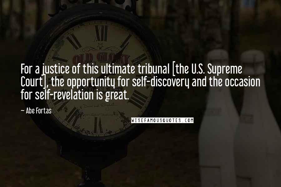 Abe Fortas Quotes: For a justice of this ultimate tribunal [the U.S. Supreme Court], the opportunity for self-discovery and the occasion for self-revelation is great.