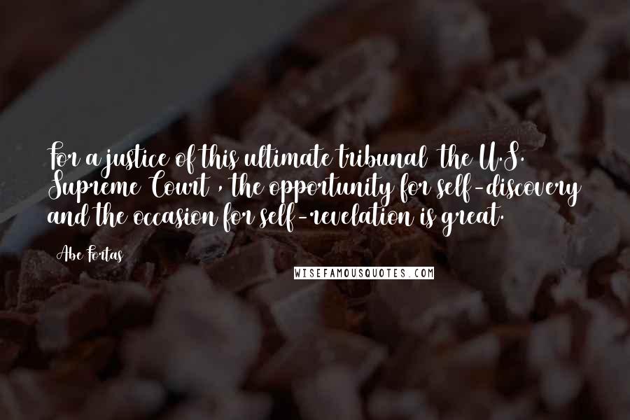 Abe Fortas Quotes: For a justice of this ultimate tribunal [the U.S. Supreme Court], the opportunity for self-discovery and the occasion for self-revelation is great.