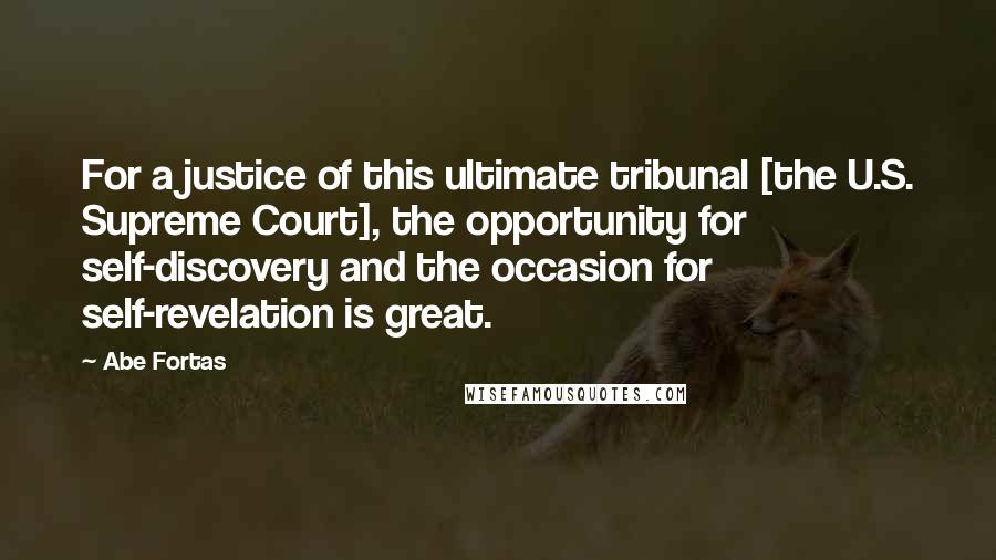 Abe Fortas Quotes: For a justice of this ultimate tribunal [the U.S. Supreme Court], the opportunity for self-discovery and the occasion for self-revelation is great.