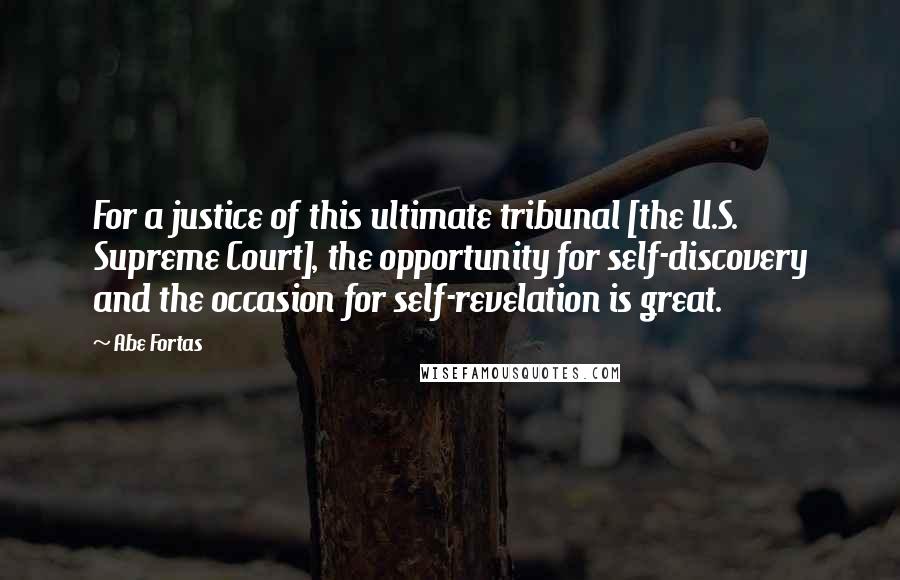 Abe Fortas Quotes: For a justice of this ultimate tribunal [the U.S. Supreme Court], the opportunity for self-discovery and the occasion for self-revelation is great.