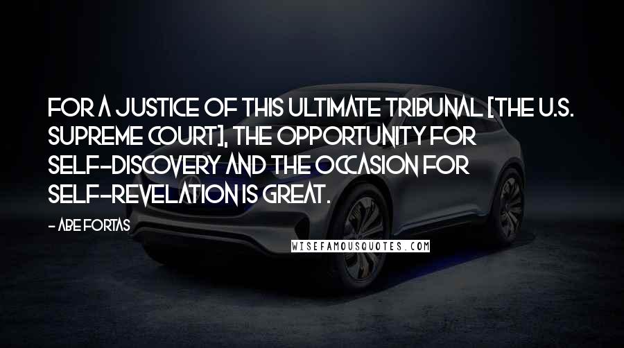 Abe Fortas Quotes: For a justice of this ultimate tribunal [the U.S. Supreme Court], the opportunity for self-discovery and the occasion for self-revelation is great.