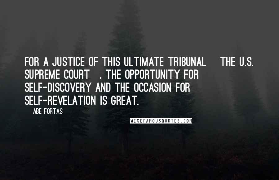 Abe Fortas Quotes: For a justice of this ultimate tribunal [the U.S. Supreme Court], the opportunity for self-discovery and the occasion for self-revelation is great.
