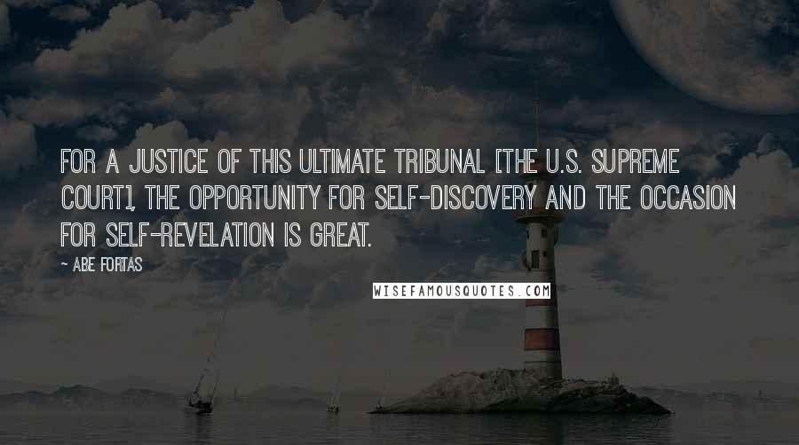 Abe Fortas Quotes: For a justice of this ultimate tribunal [the U.S. Supreme Court], the opportunity for self-discovery and the occasion for self-revelation is great.