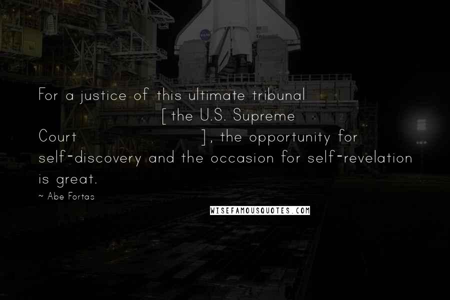 Abe Fortas Quotes: For a justice of this ultimate tribunal [the U.S. Supreme Court], the opportunity for self-discovery and the occasion for self-revelation is great.