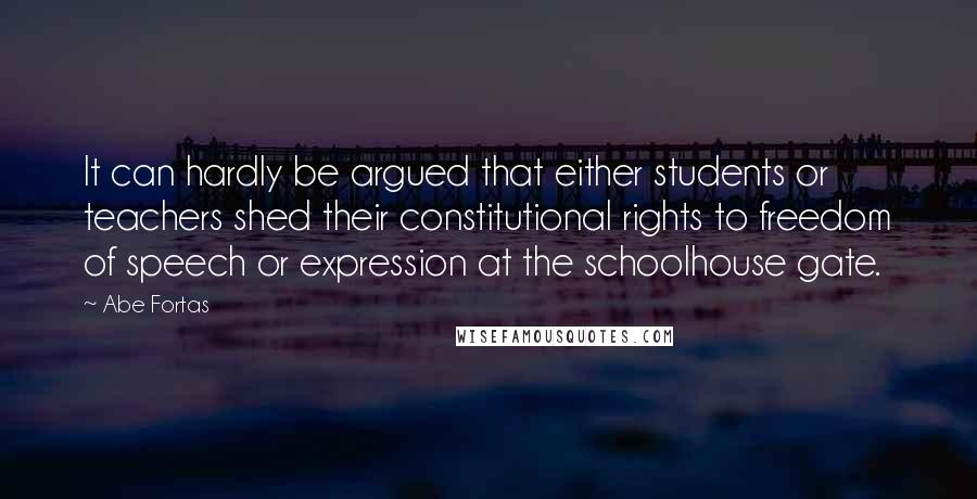 Abe Fortas Quotes: It can hardly be argued that either students or teachers shed their constitutional rights to freedom of speech or expression at the schoolhouse gate.