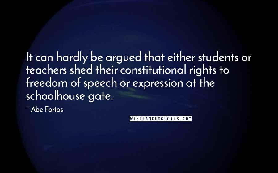 Abe Fortas Quotes: It can hardly be argued that either students or teachers shed their constitutional rights to freedom of speech or expression at the schoolhouse gate.