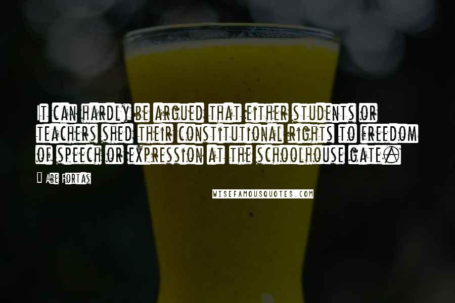 Abe Fortas Quotes: It can hardly be argued that either students or teachers shed their constitutional rights to freedom of speech or expression at the schoolhouse gate.