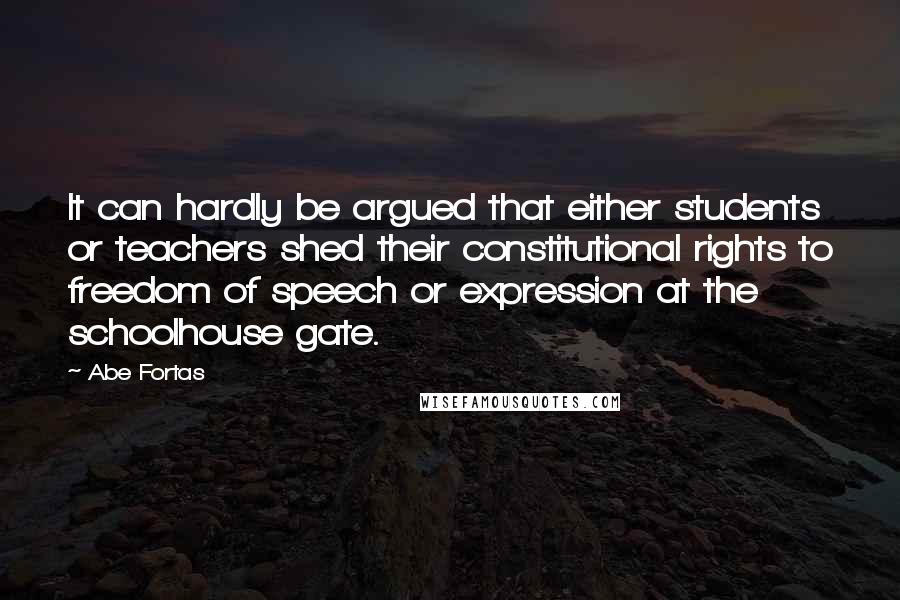 Abe Fortas Quotes: It can hardly be argued that either students or teachers shed their constitutional rights to freedom of speech or expression at the schoolhouse gate.