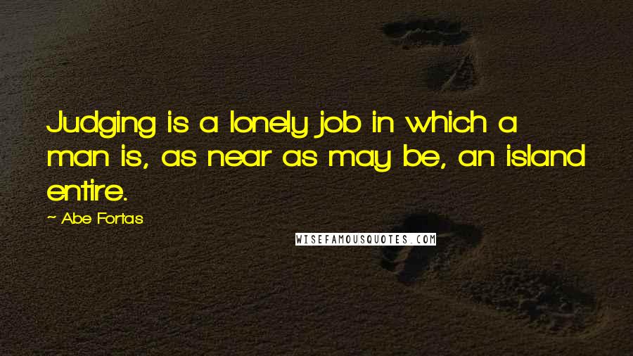 Abe Fortas Quotes: Judging is a lonely job in which a man is, as near as may be, an island entire.